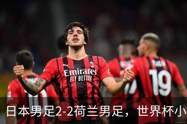 日本男足2-2荷兰男足，世界杯小组赛各得1分，惊心动魄的逆转