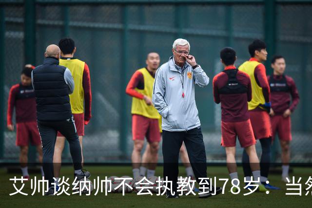 艾帅谈纳帅不会执教到78岁：当然，那么年轻就被开还拿巨额解约金
