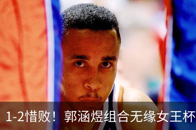 1-2惜败！郭涵煜组合无缘女王杯网球赛女双决赛